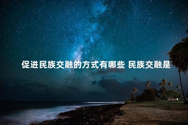 促进民族交融的方式有哪些 民族交融是什么时期